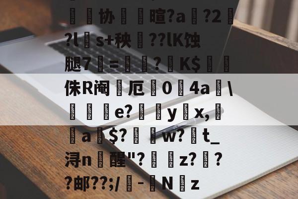 关于鼱wV??'?褂'ň4~峷协儺壐暄?a鴻?2?l磤s+秧誇??lK蚀腿7=讘?K$樋侏R阉厄栐0锽4a\堭傎e?裚嬛yx,朮a$?槉譯w?t_浔n醒"?z?勡??邮??;/-噮Nz?5B?羪M蟯懠匕的信息-爱游戏娱乐