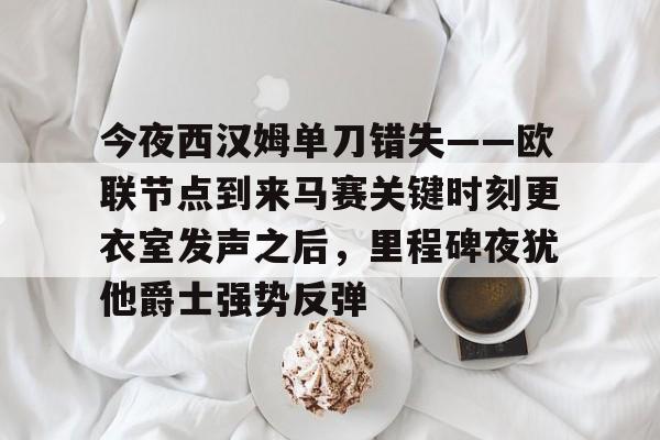 今夜西汉姆单刀错失——欧联节点到来马赛关键时刻更衣室发声之后，里程碑夜犹他爵士强势反弹的简单介绍-爱游戏登录