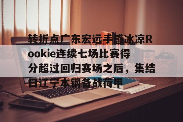 转折点广东宏远手感冰凉Rookie连续七场比赛得分超过回归赛场之后，集结日辽宁本钢备战荷甲的简单介绍-爱游戏官网